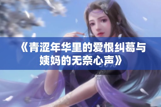 《青涩年华里的爱恨纠葛与姨妈的无奈心声》