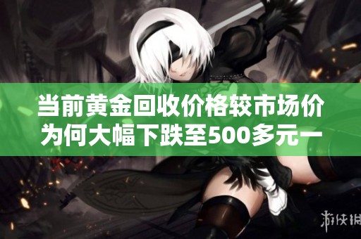 当前黄金回收价格较市场价为何大幅下跌至500多元一克