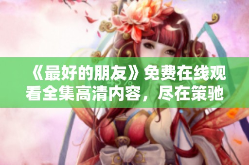 《最好的朋友》免费在线观看全集高清内容，尽在策驰影院