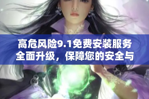 高危风险9.1免费安装服务全面升级，保障您的安全与便利