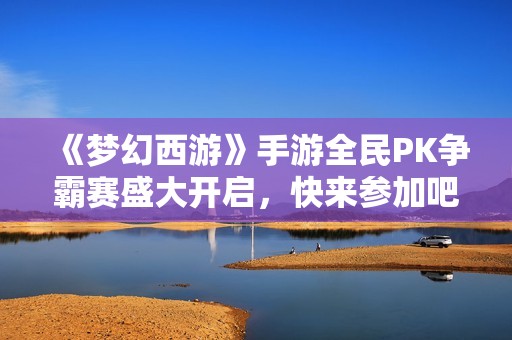 《梦幻西游》手游全民PK争霸赛盛大开启，快来参加吧！