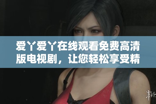 爱丫爱丫在线观看免费高清版电视剧，让您轻松享受精彩剧情