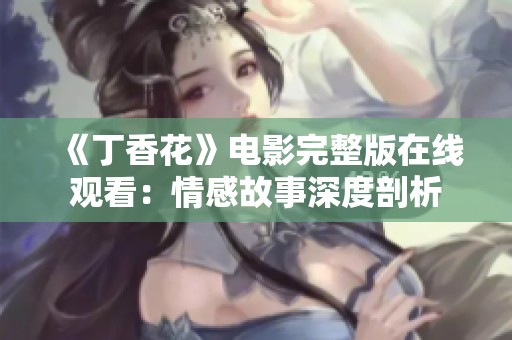 《丁香花》电影完整版在线观看：情感故事深度剖析