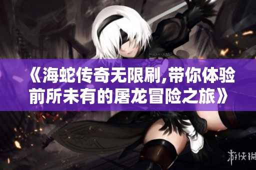 《海蛇传奇无限刷,带你体验前所未有的屠龙冒险之旅》