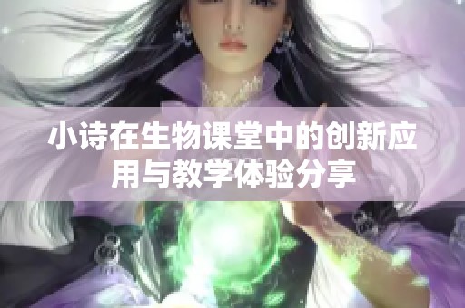 小诗在生物课堂中的创新应用与教学体验分享