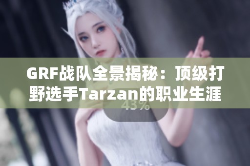 GRF战队全景揭秘：顶级打野选手Tarzan的职业生涯与成就分析