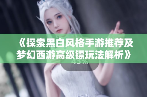 《探索黑白风格手游推荐及梦幻西游高级镖玩法解析》