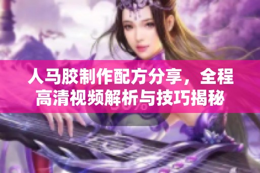 人马胶制作配方分享，全程高清视频解析与技巧揭秘