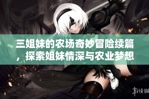 三姐妹的农场奇妙冒险续篇，探索姐妹情深与农业梦想