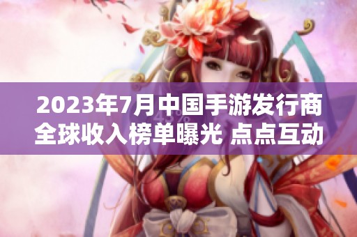 2023年7月中国手游发行商全球收入榜单曝光 点点互动强势跻身前七位
