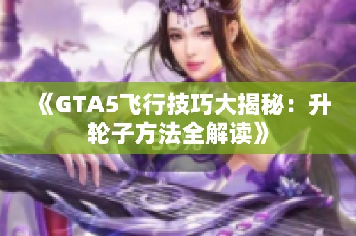 《GTA5飞行技巧大揭秘：升轮子方法全解读》