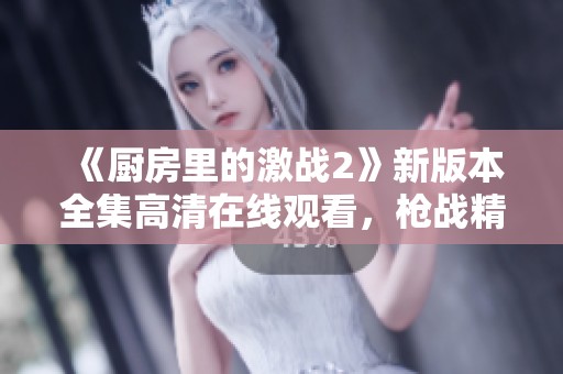 《厨房里的激战2》新版本全集高清在线观看，枪战精彩不断