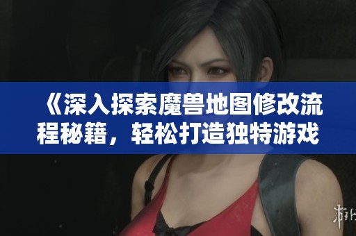 《深入探索魔兽地图修改流程秘籍，轻松打造独特游戏体验》
