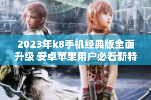 2023年k8手机经典版全面升级 安卓苹果用户必看新特性