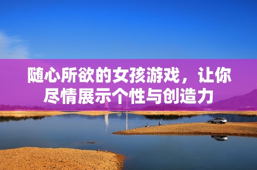随心所欲的女孩游戏，让你尽情展示个性与创造力