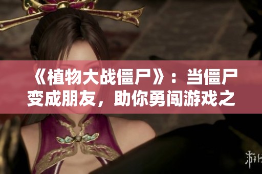 《植物大战僵尸》：当僵尸变成朋友，助你勇闯游戏之路