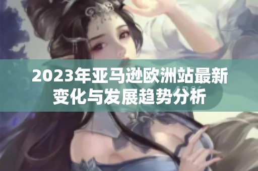 2023年亚马逊欧洲站最新变化与发展趋势分析