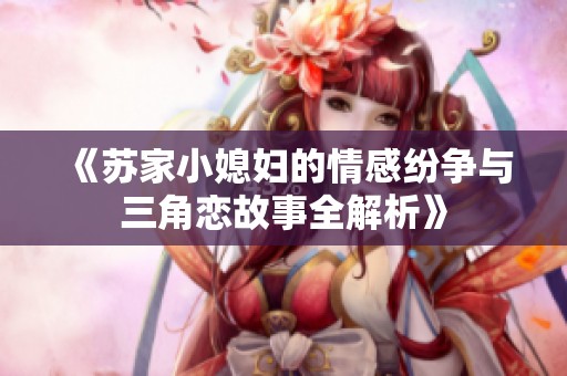 《苏家小媳妇的情感纷争与三角恋故事全解析》