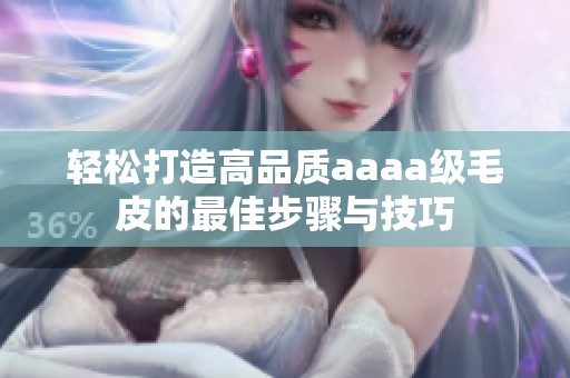 轻松打造高品质aaaa级毛皮的最佳步骤与技巧