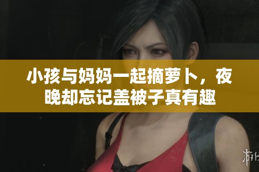 小孩与妈妈一起摘萝卜，夜晚却忘记盖被子真有趣