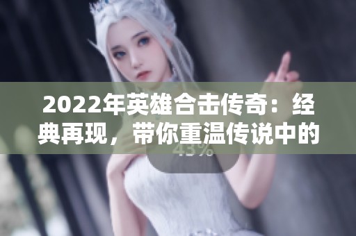 2022年英雄合击传奇：经典再现，带你重温传说中的英雄世界
