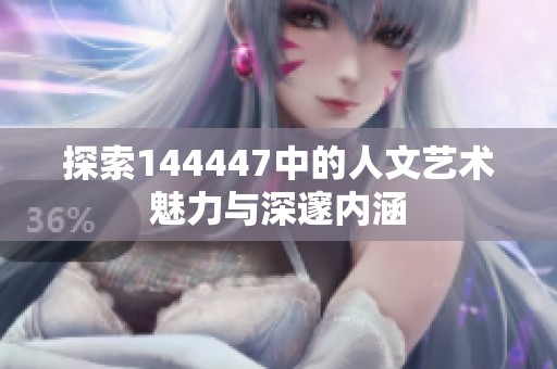 探索144447中的人文艺术魅力与深邃内涵