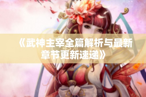 《武神主宰全篇解析与最新章节更新速递》