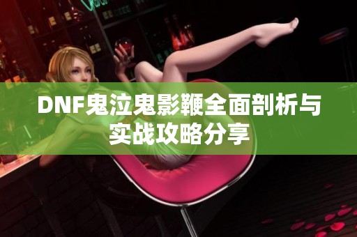 DNF鬼泣鬼影鞭全面剖析与实战攻略分享
