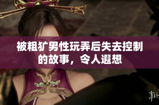被粗犷男性玩弄后失去控制的故事，令人遐想