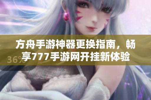 方舟手游神器更换指南，畅享777手游网开挂新体验
