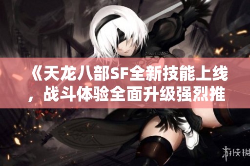 《天龙八部SF全新技能上线，战斗体验全面升级强烈推荐》