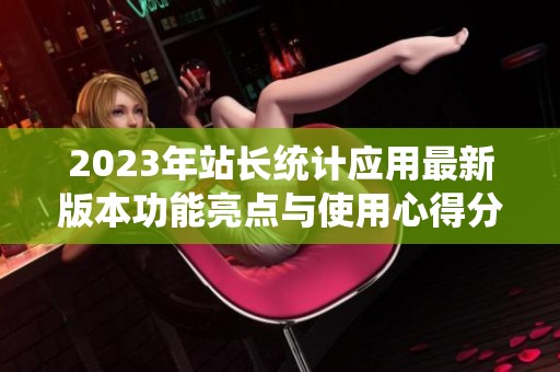2023年站长统计应用最新版本功能亮点与使用心得分享