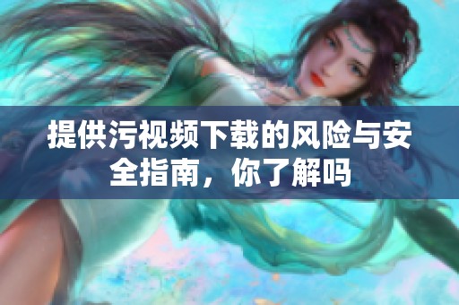 提供污视频下载的风险与安全指南，你了解吗