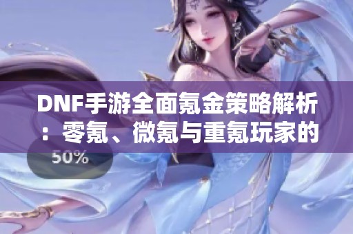 DNF手游全面氪金策略解析：零氪、微氪与重氪玩家的最佳选择