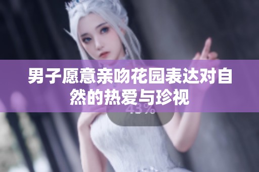 男子愿意亲吻花园表达对自然的热爱与珍视