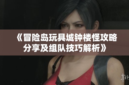 《冒险岛玩具城钟楼怪攻略分享及组队技巧解析》