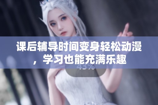 课后辅导时间变身轻松动漫，学习也能充满乐趣