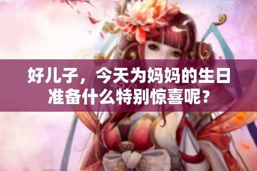 好儿子，今天为妈妈的生日准备什么特别惊喜呢？