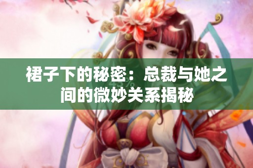 裙子下的秘密：总裁与她之间的微妙关系揭秘