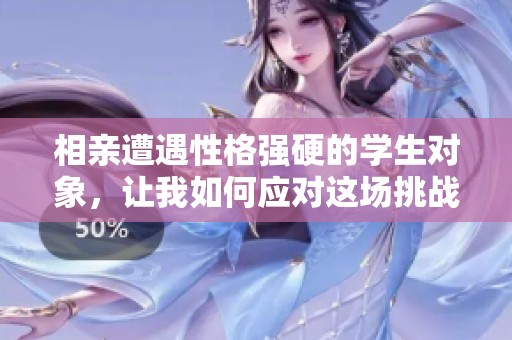 相亲遭遇性格强硬的学生对象，让我如何应对这场挑战