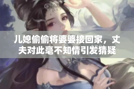 儿媳偷偷将婆婆接回家，丈夫对此毫不知情引发猜疑