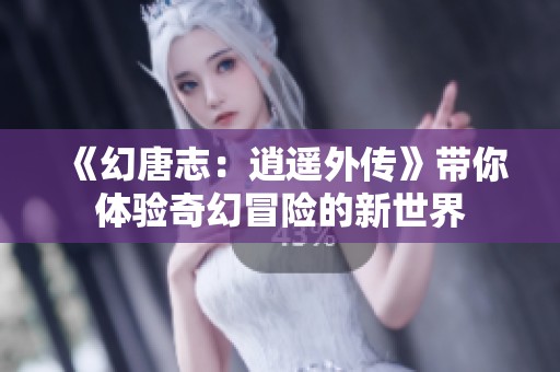 《幻唐志：逍遥外传》带你体验奇幻冒险的新世界