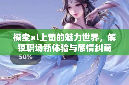 探索xl上司的魅力世界，解锁职场新体验与感情纠葛