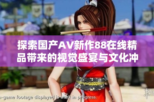 探索国产AV新作88在线精品带来的视觉盛宴与文化冲击