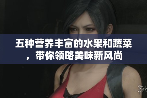 五种营养丰富的水果和蔬菜，带你领略美味新风尚