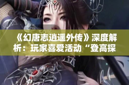 《幻唐志逍遥外传》深度解析：玩家喜爱活动“登高探宝”的秘密