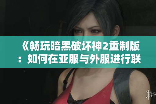《畅玩暗黑破坏神2重制版：如何在亚服与外服进行联机游戏》