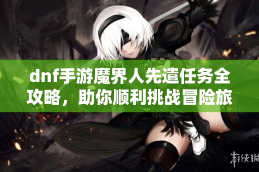 dnf手游魔界人先遣任务全攻略，助你顺利挑战冒险旅程