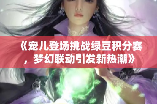 《宠儿登场挑战绿豆积分赛，梦幻联动引发新热潮》