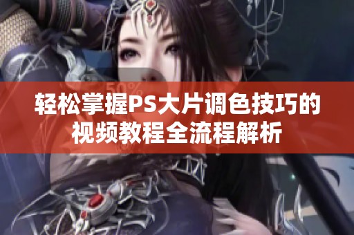 轻松掌握PS大片调色技巧的视频教程全流程解析